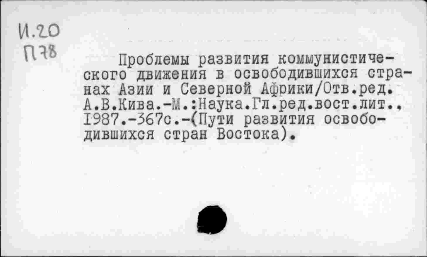 ﻿И .го
Проблемы развития коммунистического движения в освободившихся странах Азии и Северной Афоики/Отв.ред. А.В.Кива.-М.:Наука.Гл.ред.вост.лит.. 1987.-367с.-(Пути развития освободившихся стран Востока).